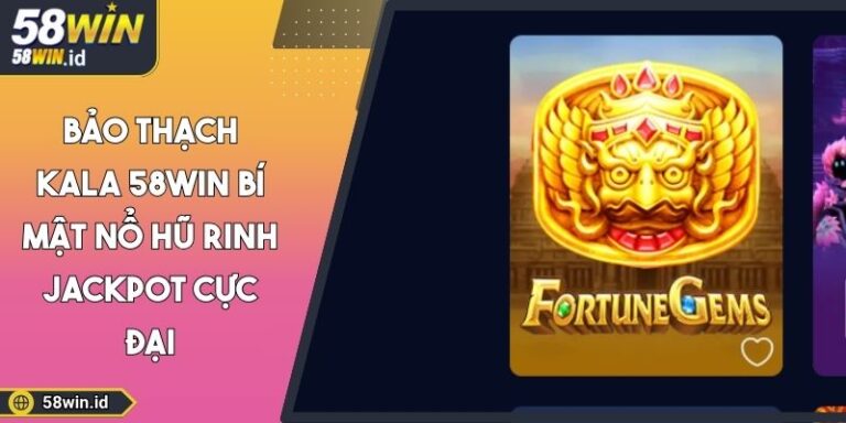 Bảo Thạch Kala 58WIN Bí Mật Nổ Hũ Rinh Jackpot Cực Đại 4 Bảo thạch kala 58WIN