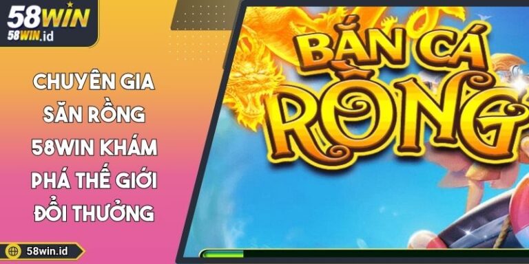 Chuyên Gia Săn Rồng 58WIN Khám Phá Thế Giới Đổi Thưởng 8 Chuyên gia săn rồng 58WIN