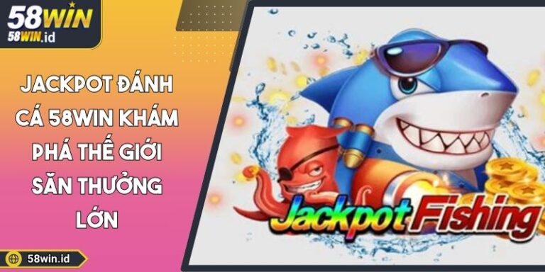 Jackpot Đánh Cá 58WIN Khám Phá Thế Giới Săn Thưởng Lớn 9 Jackpot đánh cá 58WIN