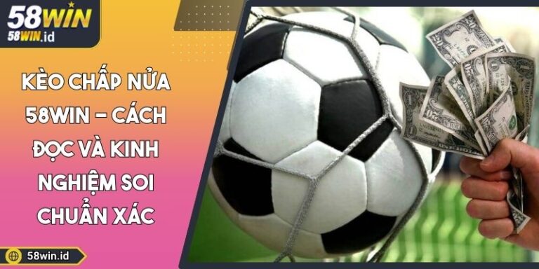 Kèo Chấp Nửa 58WIN - Cách Đọc Và Kinh Nghiệm Soi Chuẩn Xác 10 Kèo chấp nửa 58WIN