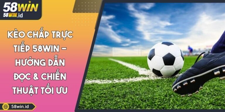 Kèo Chấp Trực Tiếp 58WIN -Hướng Dẫn Đọc & Chiến Thuật Tối Ưu 5 Kèo chấp trực tiếp 58WIN