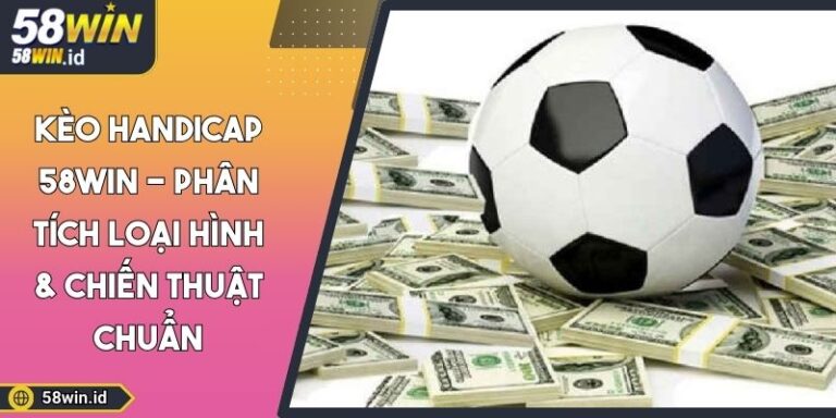 Kèo Handicap 58WIN - Phân Tích Loại Hình & Chiến Thuật Chuẩn 7 Kèo Handicap 58WIN