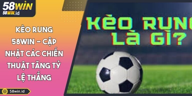 Kèo Rung 58WIN - Cập Nhật Các Chiến Thuật Tăng Tỷ Lệ Thắng 6 Kèo rung 58WIN