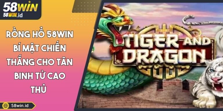 Rồng Hổ 58WIN Bí Mật Chiến Thắng Cho Tân Binh Từ Cao Thủ 8 Rồng hổ 58WIN