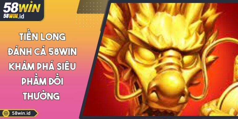 Tiền Long Đánh Cá 58WIN Khám Phá Siêu Phẩm Đổi Thưởng 10 Tiền long đánh cá 58WIN